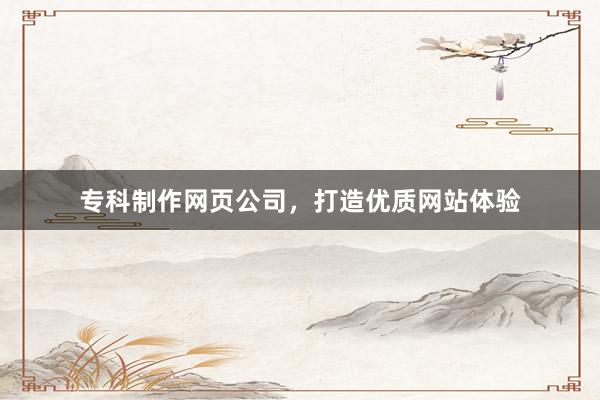 专科制作网页公司，打造优质网站体验