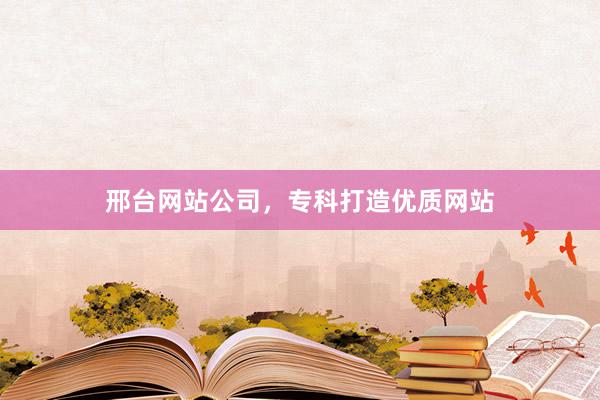 邢台网站公司，专科打造优质网站