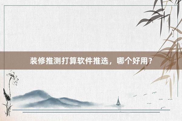 装修推测打算软件推选，哪个好用？