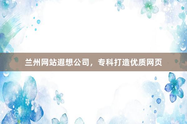 兰州网站遐想公司，专科打造优质网页
