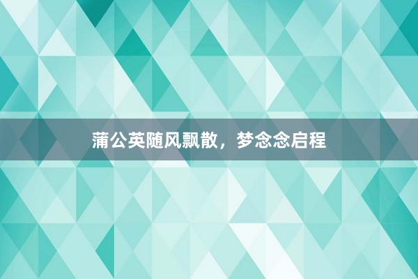 蒲公英随风飘散，梦念念启程