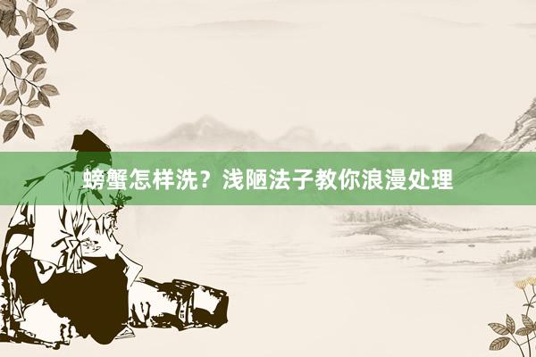 螃蟹怎样洗？浅陋法子教你浪漫处理
